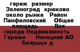 гараж, размер  6*4 , Зеленоград, крюково, около рынка › Район ­ Панфиловский  › Общая площадь ­ 24 - Все города Недвижимость » Гаражи   . Ненецкий АО,Белушье д.